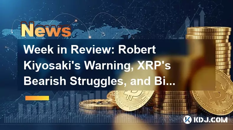 Week in Review: Robert Kiyosaki’s Warning, XRP’s Bearish Struggles, and Bitcoin’s Next Moves