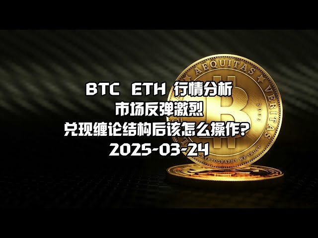 比特币BTC行情分析今日走势最新之缠论解盘数字货币：2025-03-24，市场反弹激烈，兑现缠论结构后该怎么操作？