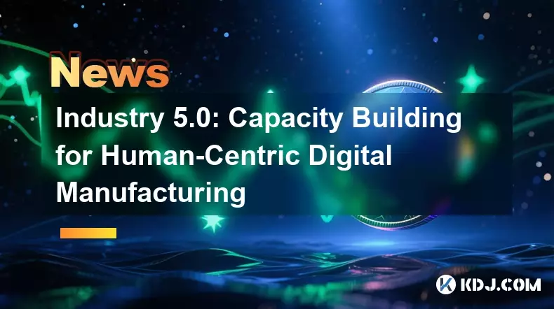 Industry 5.0: Capacity Building for Human-Centric Digital Manufacturing