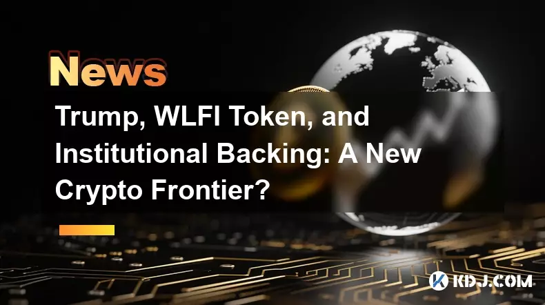 Trump, WLFI Token, and Institutional Backing: A New Crypto Frontier?