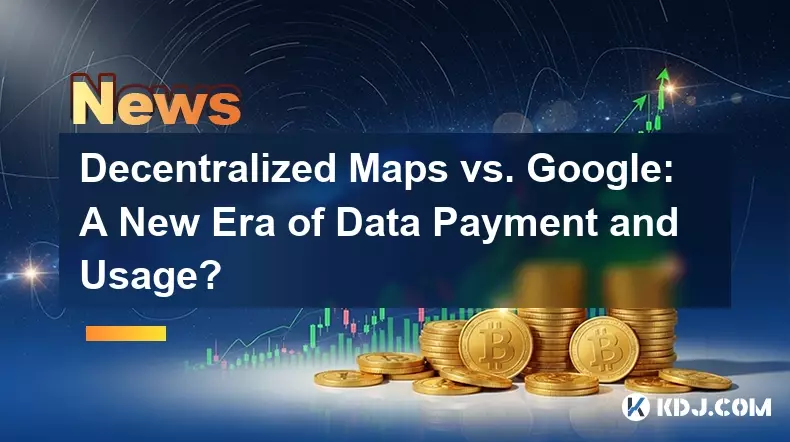 Decentralized Maps vs. Google: A New Era of Data Payment and Usage?